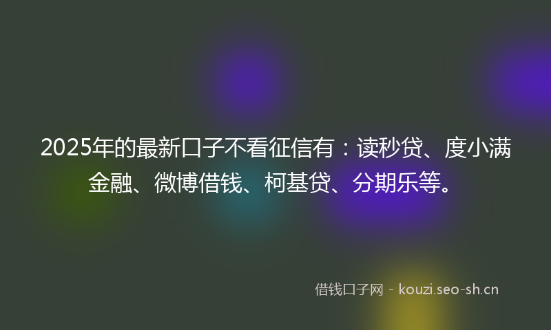 2025年的最新口子不看征信有：读秒贷、度小满金融、微博借钱、柯基贷、分期乐等。