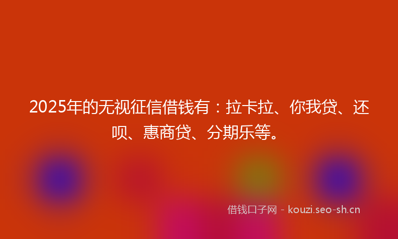 2025年的无视征信借钱有：拉卡拉、你我贷、还呗、惠商贷、分期乐等。