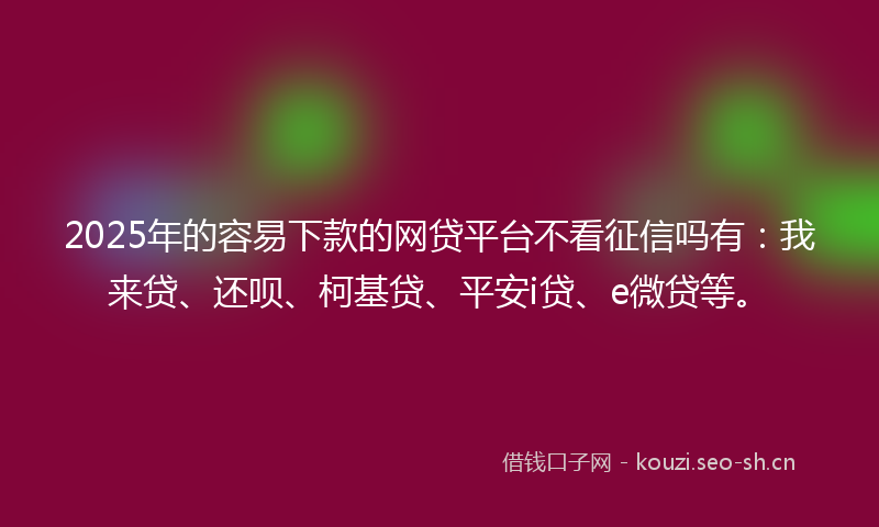 2025年的容易下款的网贷平台不看征信吗有：我来贷、还呗、柯基贷、平安i贷、e微贷等。