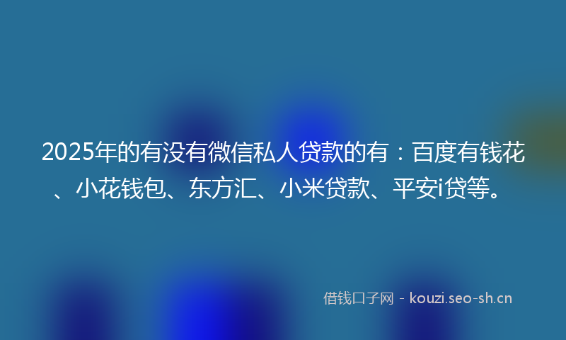 2025年的有没有微信私人贷款的有：百度有钱花、小花钱包、东方汇、小米贷款、平安i贷等。