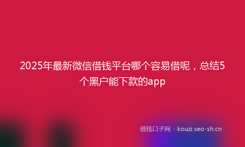 2025年最新微信借钱平台哪个容易借呢，总结5个黑户能下款的app