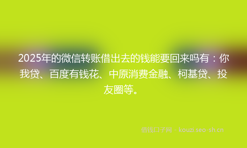 2025年的微信转账借出去的钱能要回来吗有：你我贷、百度有钱花、中原消费金融、柯基贷、投友圈等。