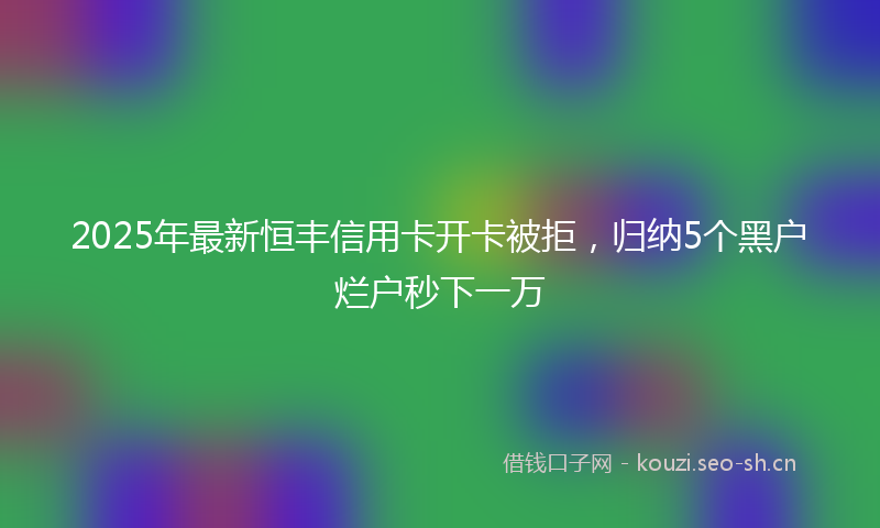 2025年最新恒丰信用卡开卡被拒，归纳5个黑户烂户秒下一万