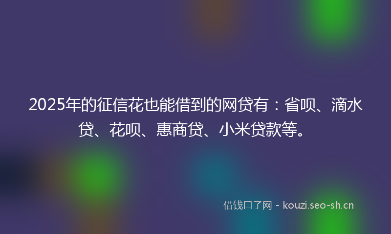 2025年的征信花也能借到的网贷有：省呗、滴水贷、花呗、惠商贷、小米贷款等。