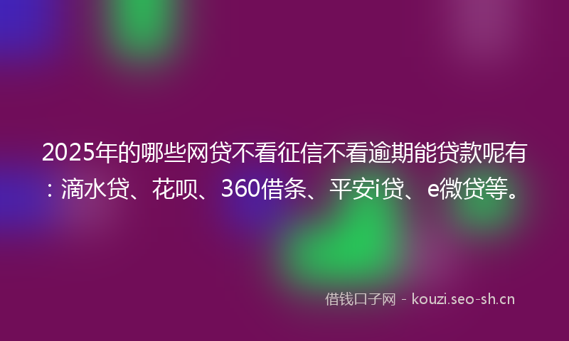 2025年的哪些网贷不看征信不看逾期能贷款呢有：滴水贷、花呗、360借条、平安i贷、e微贷等。