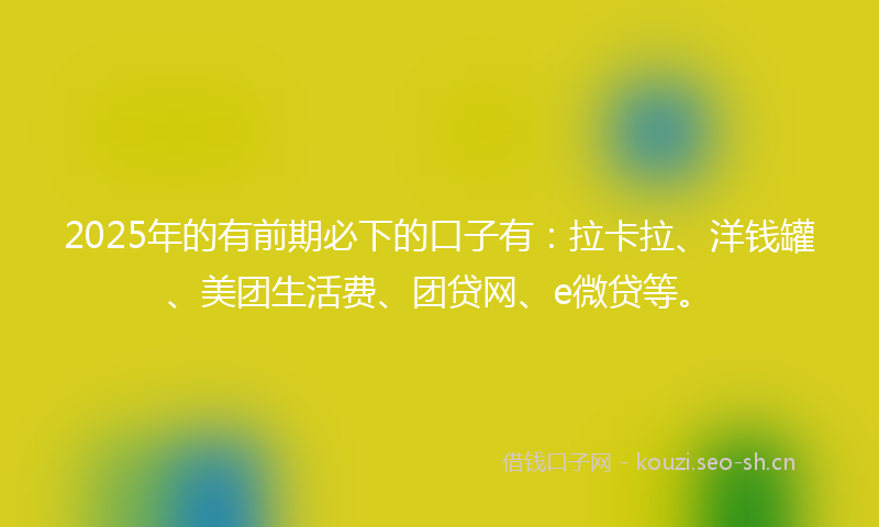 2025年的有前期必下的口子有：拉卡拉、洋钱罐、美团生活费、团贷网、e微贷等。