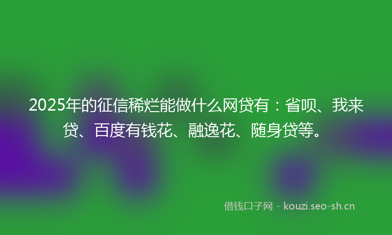 2025年的征信稀烂能做什么网贷有：省呗、我来贷、百度有钱花、融逸花、随身贷等。