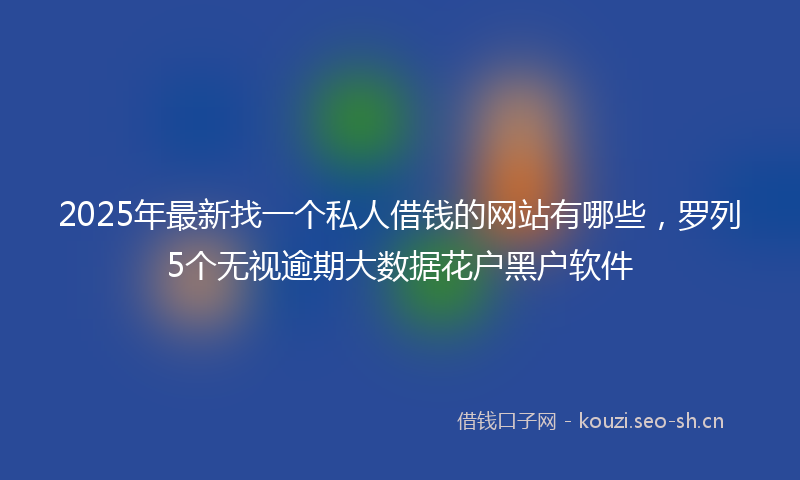 2025年最新找一个私人借钱的网站有哪些，罗列5个无视逾期大数据花户黑户软件
