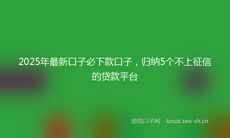 2025年最新口子必下款口子，归纳5个不上征信的贷款平台