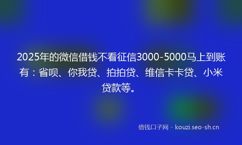 2025年的微信借钱不看征信3000-5000马上到账有：省呗、你我贷、拍拍贷、维信卡卡贷、小米贷款等。