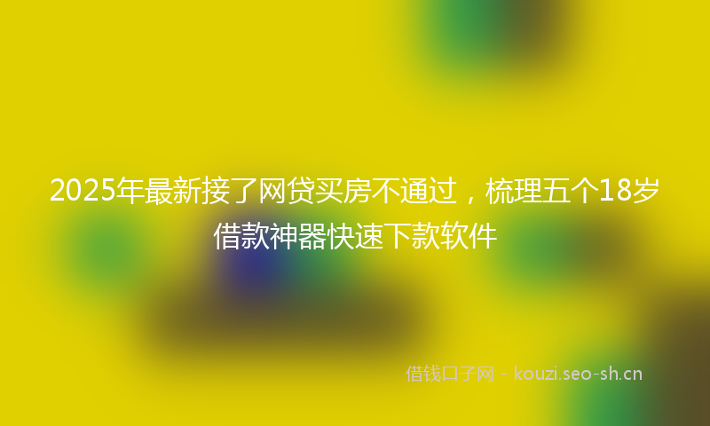 2025年最新接了网贷买房不通过，梳理五个18岁借款神器快速下款软件