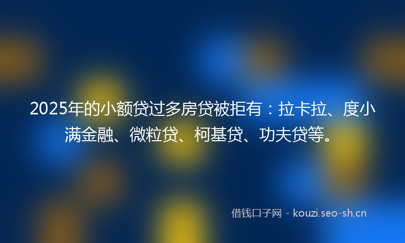 2025年的小额贷过多房贷被拒有：拉卡拉、度小满金融、微粒贷、柯基贷、功夫贷等。