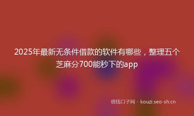 2025年最新无条件借款的软件有哪些，整理五个芝麻分700能秒下的app
