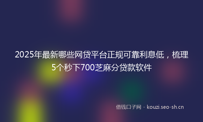 2025年最新哪些网贷平台正规可靠利息低，梳理5个秒下700芝麻分贷款软件