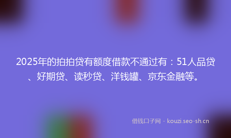 2025年的拍拍贷有额度借款不通过有：51人品贷、好期贷、读秒贷、洋钱罐、京东金融等。