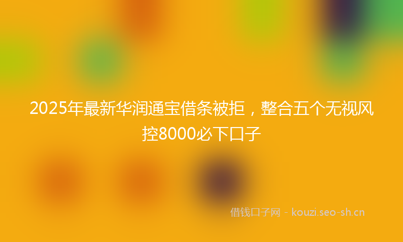 2025年最新华润通宝借条被拒，整合五个无视风控8000必下口子