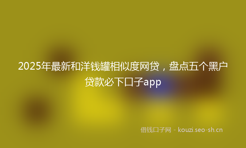 2025年最新和洋钱罐相似度网贷，盘点五个黑户贷款必下口子app