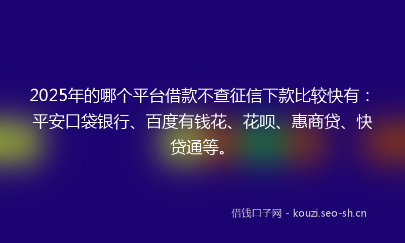 2025年的哪个平台借款不查征信下款比较快有：平安口袋银行、百度有钱花、花呗、惠商贷、快贷通等。