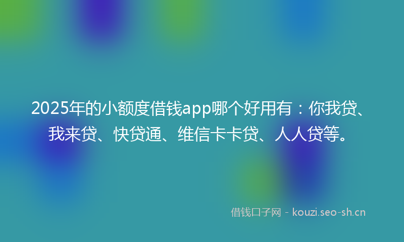 2025年的小额度借钱app哪个好用有：你我贷、我来贷、快贷通、维信卡卡贷、人人贷等。