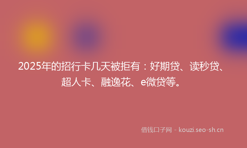 2025年的招行卡几天被拒有：好期贷、读秒贷、超人卡、融逸花、e微贷等。