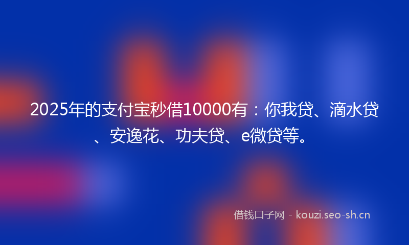 2025年的支付宝秒借10000有：你我贷、滴水贷、安逸花、功夫贷、e微贷等。