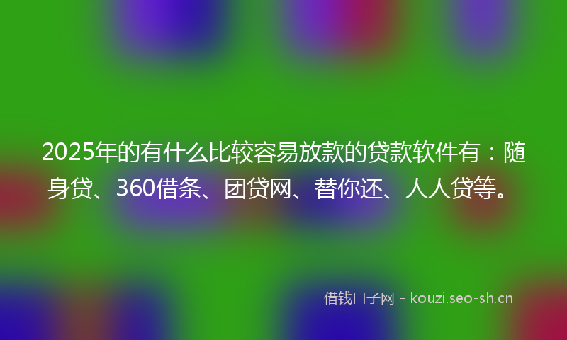 2025年的有什么比较容易放款的贷款软件有：随身贷、360借条、团贷网、替你还、人人贷等。
