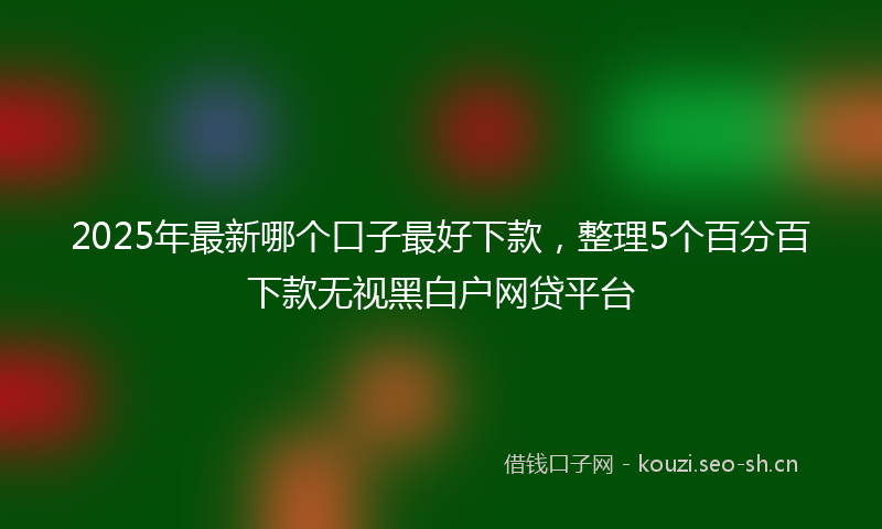 2025年最新哪个口子最好下款，整理5个百分百下款无视黑白户网贷平台