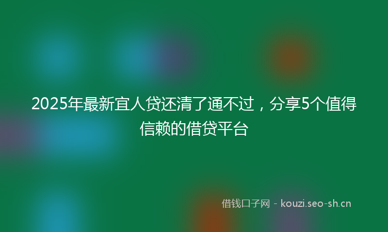 2025年最新宜人贷还清了通不过，分享5个值得信赖的借贷平台