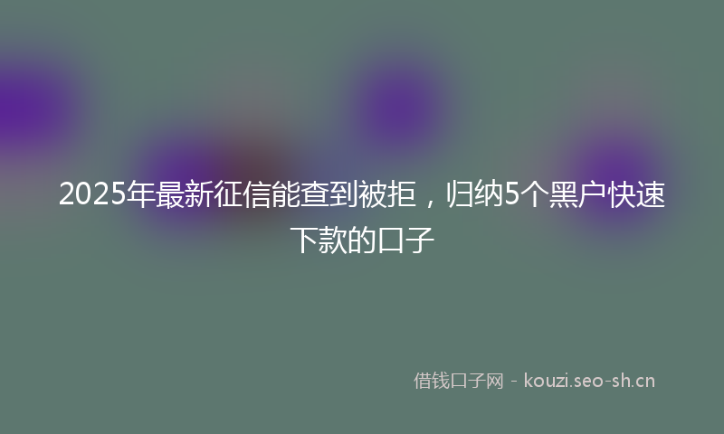 2025年最新征信能查到被拒，归纳5个黑户快速下款的口子