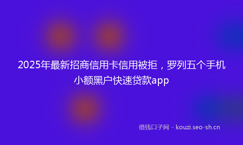 2025年最新招商信用卡信用被拒，罗列五个手机小额黑户快速贷款app