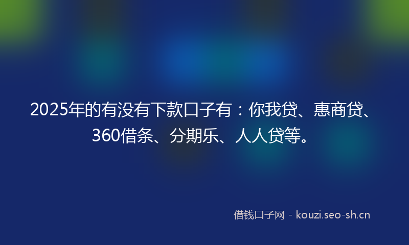 2025年的有没有下款口子有：你我贷、惠商贷、360借条、分期乐、人人贷等。