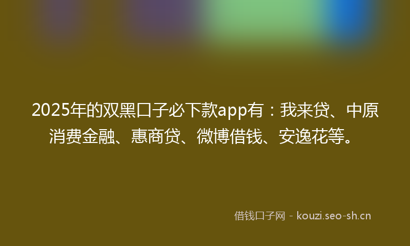2025年的双黑口子必下款app有：我来贷、中原消费金融、惠商贷、微博借钱、安逸花等。