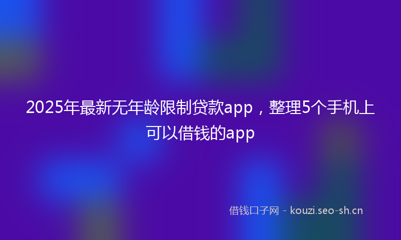 2025年最新无年龄限制贷款app，整理5个手机上可以借钱的app