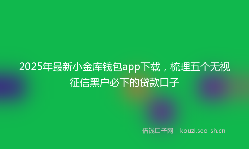 2025年最新小金库钱包app下载,梳理五个无视征信黑户必下的贷款口子
