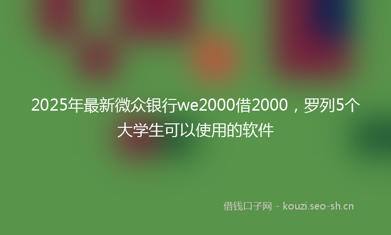 2025年最新微众银行we2000借2000，罗列5个大学生可以使用的软件