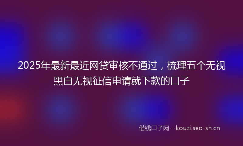 2025年最新最近网贷审核不通过，梳理五个无视黑白无视征信申请就下款的口子