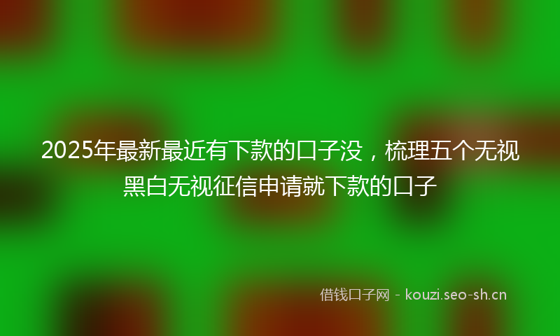 2025年最新最近有下款的口子没，梳理五个无视黑白无视征信申请就下款的口子