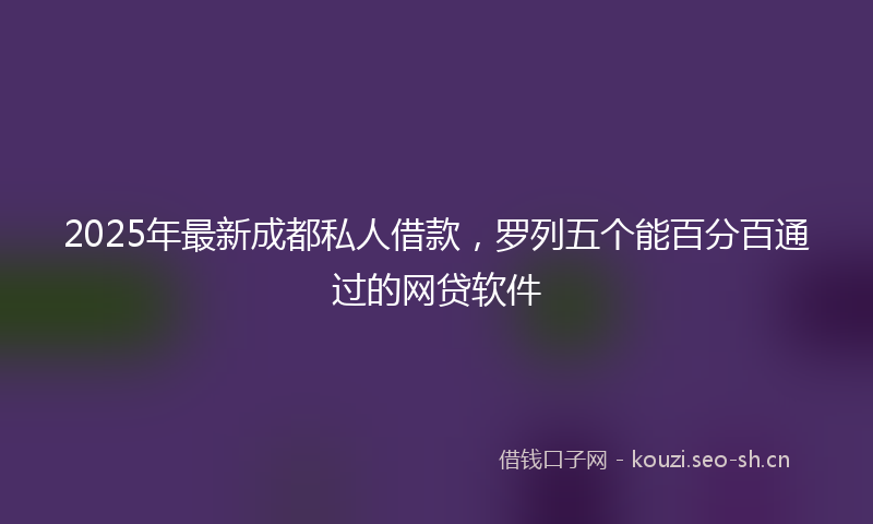 2025年最新成都私人借款，罗列五个能百分百通过的网贷软件