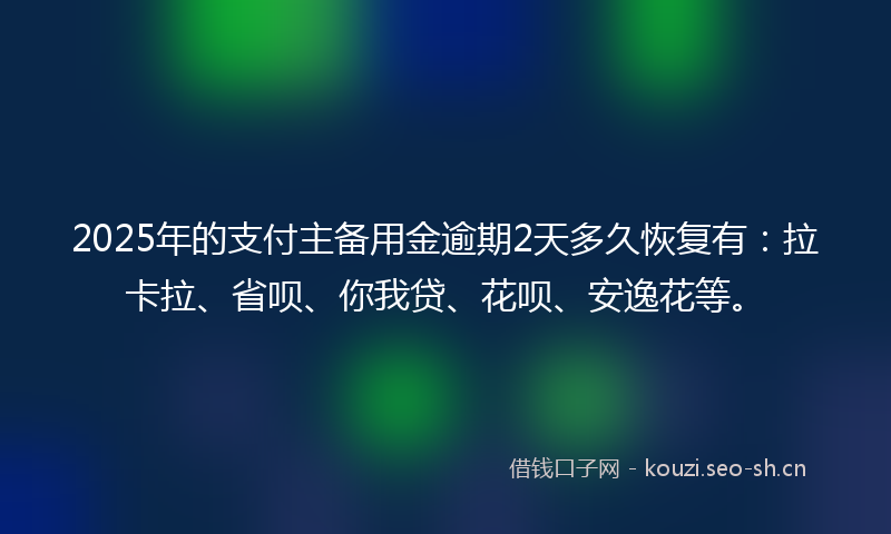 2025年的支付主备用金逾期2天多久恢复有：拉卡拉、省呗、你我贷、花呗、安逸花等。