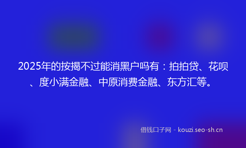 2025年的按揭不过能消黑户吗有：拍拍贷、花呗、度小满金融、中原消费金融、东方汇等。