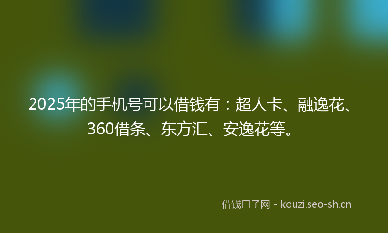 2025年的手机号可以借钱有：超人卡、融逸花、360借条、东方汇、安逸花等。