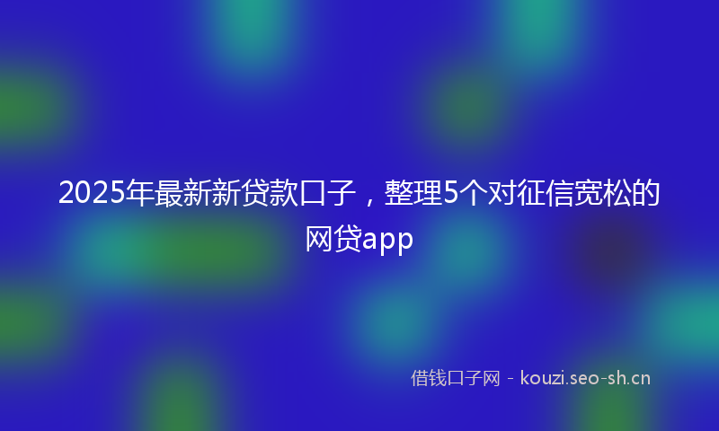 2025年最新新贷款口子，整理5个对征信宽松的网贷app