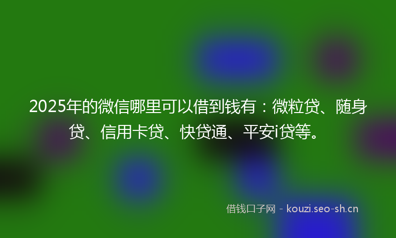 2025年的微信哪里可以借到钱有：微粒贷、随身贷、信用卡贷、快贷通、平安i贷等。