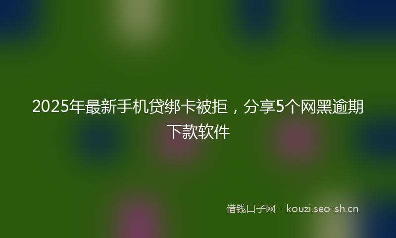 2025年最新手机贷绑卡被拒，分享5个网黑逾期下款软件