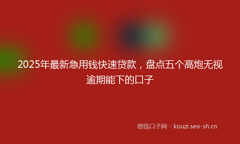 2025年最新急用钱快速贷款，盘点五个高炮无视逾期能下的口子