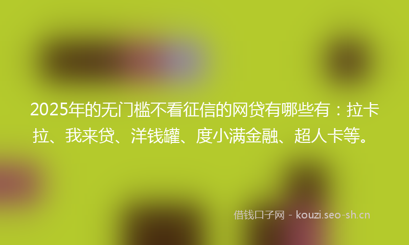 2025年的无门槛不看征信的网贷有哪些有：拉卡拉、我来贷、洋钱罐、度小满金融、超人卡等。