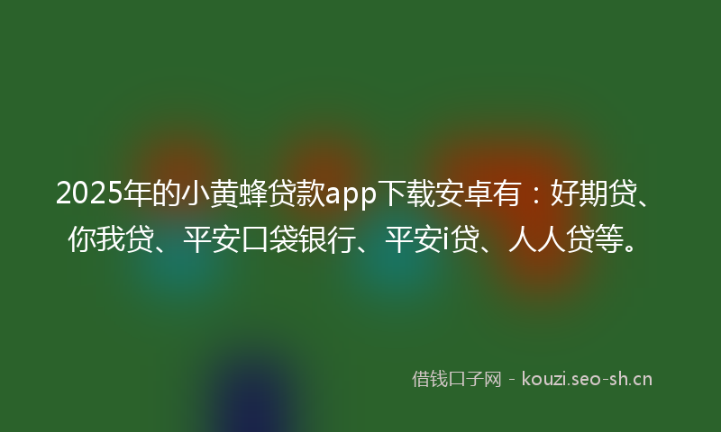 2025年的小黄蜂贷款app下载安卓有：好期贷、你我贷、平安口袋银行、平安i贷、人人贷等。