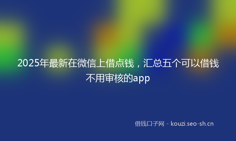 2025年最新在微信上借点钱，汇总五个可以借钱不用审核的app