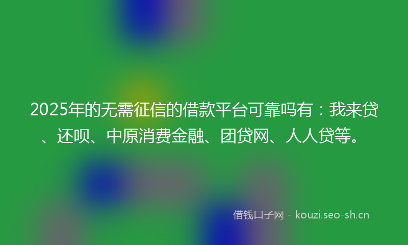 2025年的无需征信的借款平台可靠吗有：我来贷、还呗、中原消费金融、团贷网、人人贷等。