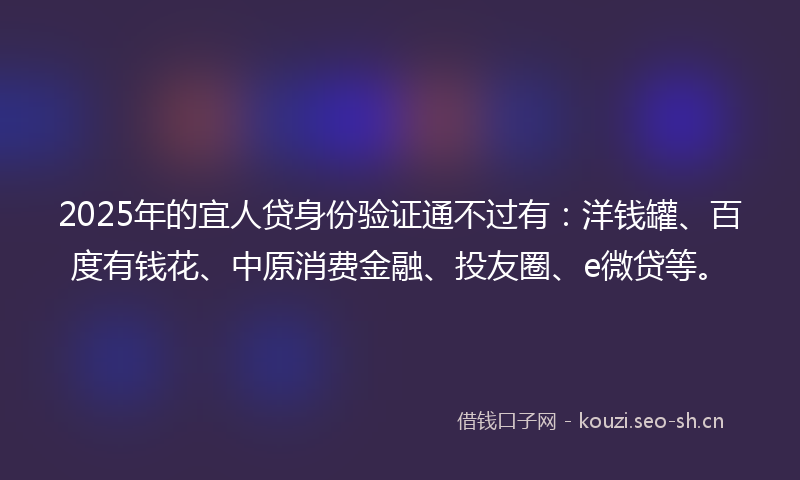 2025年的宜人贷身份验证通不过有：洋钱罐、百度有钱花、中原消费金融、投友圈、e微贷等。